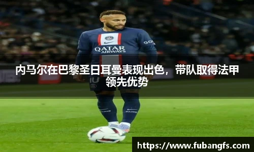 内马尔在巴黎圣日耳曼表现出色，带队取得法甲领先优势