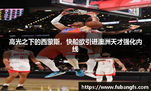 高光之下的西蒙斯，快船欲引进澳洲天才强化内线