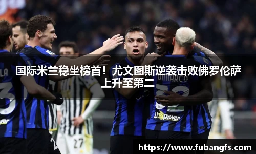 国际米兰稳坐榜首！尤文图斯逆袭击败佛罗伦萨上升至第二
