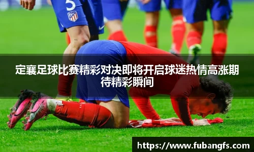 定襄足球比赛精彩对决即将开启球迷热情高涨期待精彩瞬间