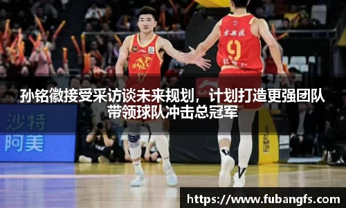 孙铭徽接受采访谈未来规划，计划打造更强团队带领球队冲击总冠军