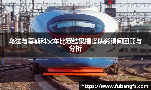 乌法与莫斯科火车比赛结果揭晓精彩瞬间回顾与分析