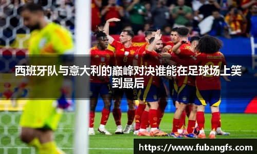 西班牙队与意大利的巅峰对决谁能在足球场上笑到最后
