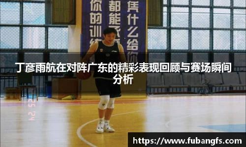 丁彦雨航在对阵广东的精彩表现回顾与赛场瞬间分析