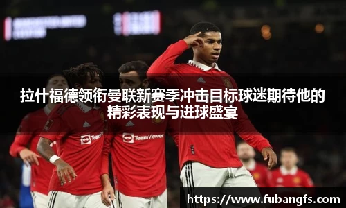 拉什福德领衔曼联新赛季冲击目标球迷期待他的精彩表现与进球盛宴
