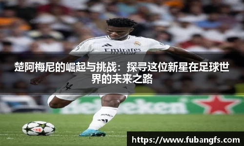 楚阿梅尼的崛起与挑战：探寻这位新星在足球世界的未来之路