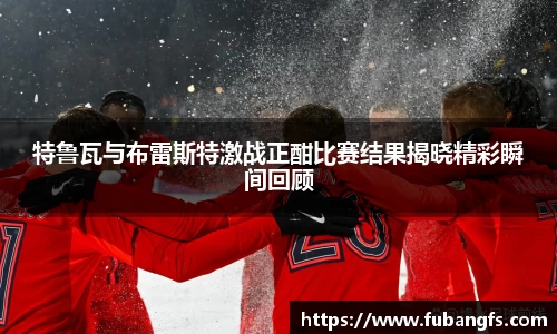 特鲁瓦与布雷斯特激战正酣比赛结果揭晓精彩瞬间回顾