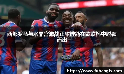 西部罗马与水晶宫激战正酣谁能在欧联杯中脱颖而出