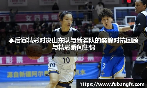 季后赛精彩对决山东队与新疆队的巅峰对抗回顾与精彩瞬间集锦