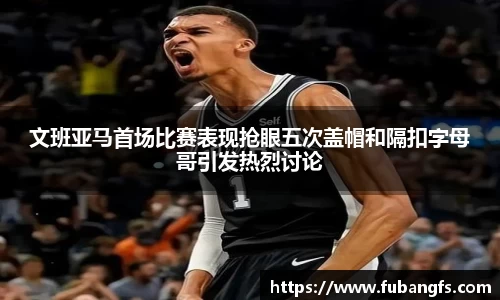 文班亚马首场比赛表现抢眼五次盖帽和隔扣字母哥引发热烈讨论
