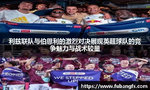 利兹联队与伯恩利的激烈对决展现英超球队的竞争魅力与战术较量