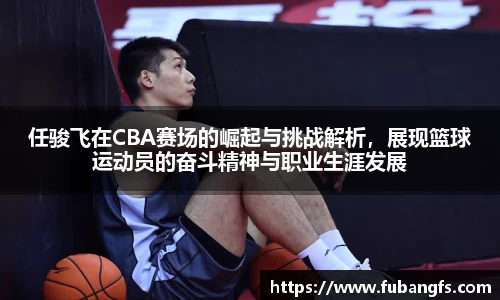 任骏飞在CBA赛场的崛起与挑战解析，展现篮球运动员的奋斗精神与职业生涯发展