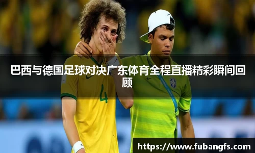 巴西与德国足球对决广东体育全程直播精彩瞬间回顾