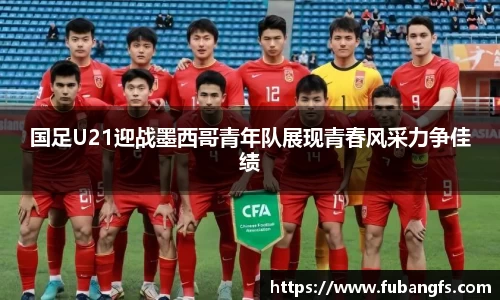 国足U21迎战墨西哥青年队展现青春风采力争佳绩