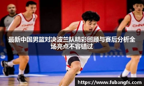 最新中国男篮对决波兰队精彩回顾与赛后分析全场亮点不容错过
