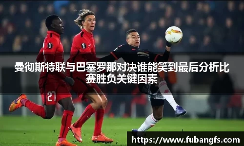 曼彻斯特联与巴塞罗那对决谁能笑到最后分析比赛胜负关键因素