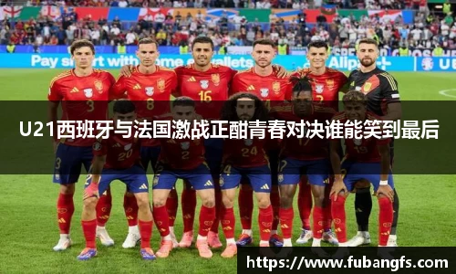 U21西班牙与法国激战正酣青春对决谁能笑到最后