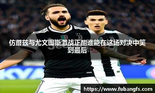 仿蘼兹与尤文图斯激战正酣谁能在这场对决中笑到最后