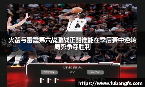 火箭与雷霆第六战激战正酣谁能在季后赛中逆转局势争夺胜利