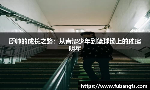 原帅的成长之路：从青涩少年到篮球场上的璀璨明星