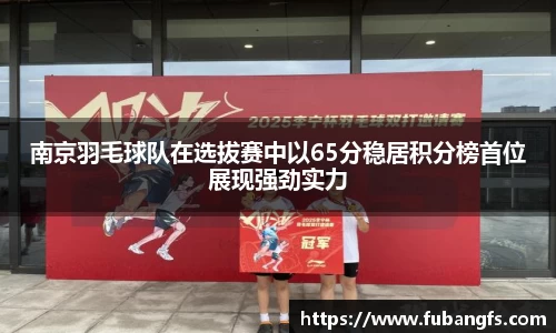 南京羽毛球队在选拔赛中以65分稳居积分榜首位展现强劲实力